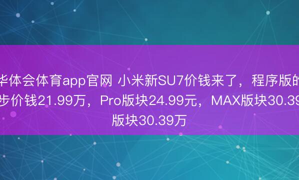 华体会体育app官网 小米新SU7价钱来了，程序版的起步价钱21.99万，Pro版块24.99元，MAX版块30.39万