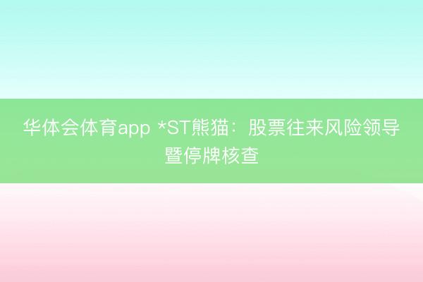 华体会体育app *ST熊猫：股票往来风险领导暨停牌核查