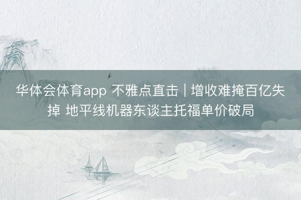 华体会体育app 不雅点直击 | 增收难掩百亿失掉 地平线机器东谈主托福单价破局