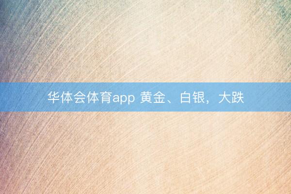 华体会体育app 黄金、白银，大跌