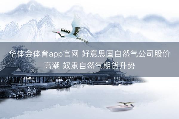 华体会体育app官网 好意思国自然气公司股价高潮 奴隶自然气期货升势