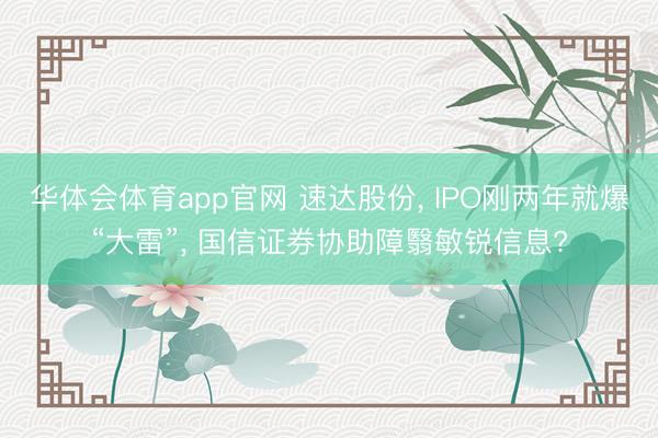 华体会体育app官网 速达股份， IPO刚两年就爆“大雷”， 国信证券协助障翳敏锐信息?