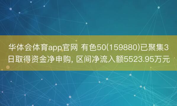 华体会体育app官网 有色50(159880)已聚集3日取得资金净申购， 区间净流入额5523.95万元