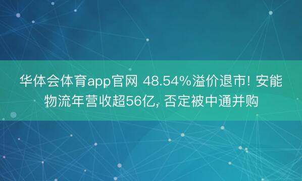 华体会体育app官网 48.54%溢价退市! 安能物流年营收超56亿， 否定被中通并购