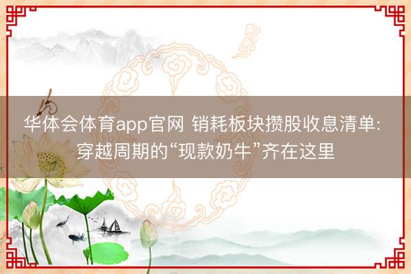 华体会体育app官网 销耗板块攒股收息清单: 穿越周期的“现款奶牛”齐在这里