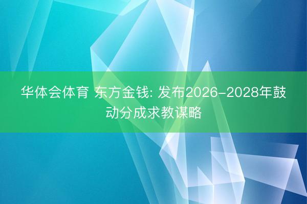 华体会体育 东方金钱: 发布2026-2028年鼓动分成求教谋略
