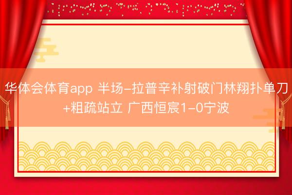 华体会体育app 半场-拉普辛补射破门林翔扑单刀+粗疏站立 广西恒宸1-0宁波