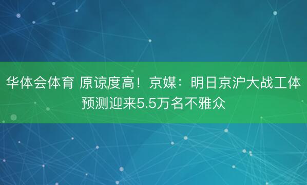 华体会体育 原谅度高！京媒：明日京沪大战工体预测迎来5.5万名不雅众