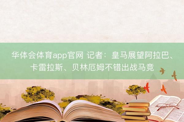 华体会体育app官网 记者：皇马展望阿拉巴、卡雷拉斯、贝林厄姆不错出战马竞