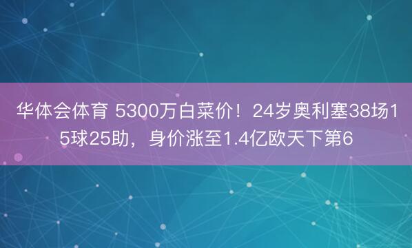华体会体育 5300万白菜价！24岁奥利塞38场15球25助，身价涨至1.4亿欧天下第6