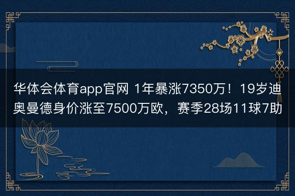 华体会体育app官网 1年暴涨7350万！19岁迪奥曼德身价涨至7500万欧，赛季28场11球7助