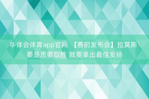 华体会体育app官网 【赛前发布会】拉莫斯：要是思要取胜 就要拿出最佳发扬