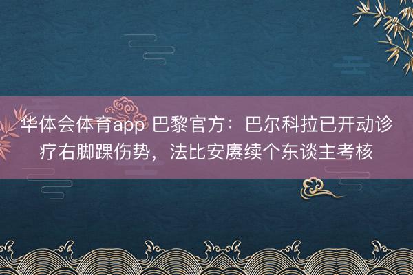 华体会体育app 巴黎官方：巴尔科拉已开动诊疗右脚踝伤势，法比安赓续个东谈主考核