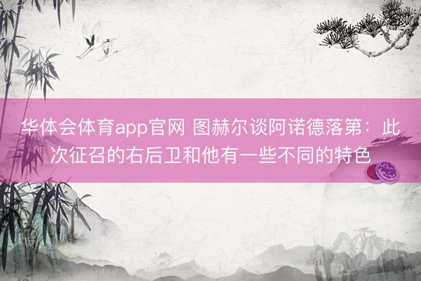 华体会体育app官网 图赫尔谈阿诺德落第：此次征召的右后卫和他有一些不同的特色