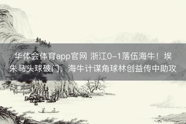 华体会体育app官网 浙江0-1落伍海牛！埃朱马头球破门，海牛计谋角球林创益传中助攻