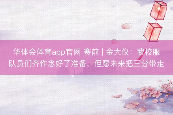 华体会体育app官网 赛前 | 金大仪：我校服队员们齐作念好了准备，但愿未来把三分带走