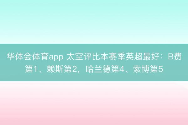 华体会体育app 太空评比本赛季英超最好：B费第1、赖斯第2，哈兰德第4、索博第5