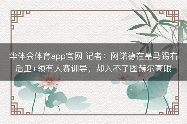 华体会体育app官网 记者：阿诺德在皇马踢右后卫+领有大赛训导，却入不了图赫尔高眼