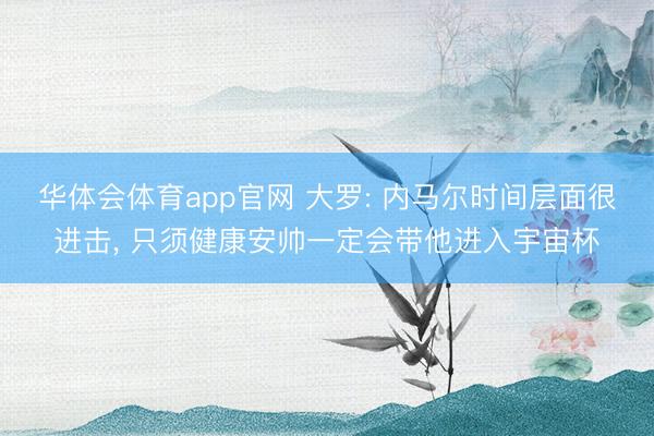 华体会体育app官网 大罗: 内马尔时间层面很进击， 只须健康安帅一定会带他进入宇宙杯
