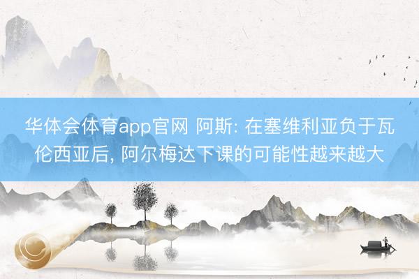 华体会体育app官网 阿斯: 在塞维利亚负于瓦伦西亚后， 阿尔梅达下课的可能性越来越大
