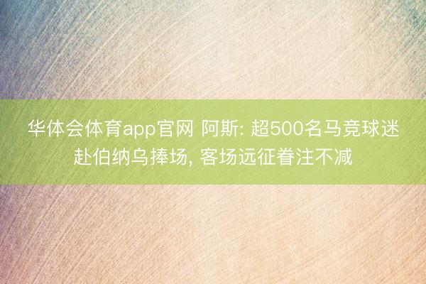华体会体育app官网 阿斯: 超500名马竞球迷赴伯纳乌捧场， 客场远征眷注不减