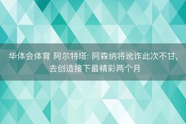 华体会体育 阿尔特塔: 阿森纳将讹诈此次不甘， 去创造接下最精彩两个月