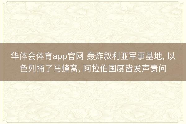 华体会体育app官网 轰炸叙利亚军事基地， 以色列捅了马蜂窝， 阿拉伯国度皆发声责问