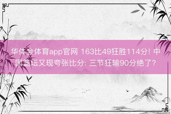 华体会体育app官网 163比49狂胜114分! 中国篮坛又现夸张比分: 三节狂输90分绝了?