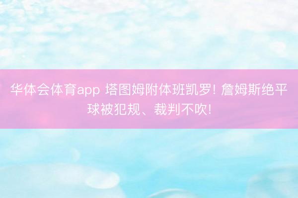 华体会体育app 塔图姆附体班凯罗! 詹姆斯绝平球被犯规、裁判不吹!