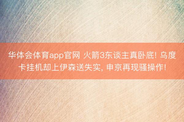 华体会体育app官网 火箭3东谈主真卧底! 乌度卡挂机却上伊森送失实， 申京再现骚操作!