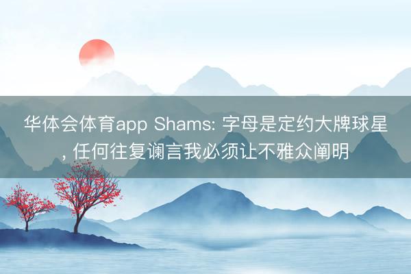华体会体育app Shams: 字母是定约大牌球星， 任何往复谰言我必须让不雅众阐明
