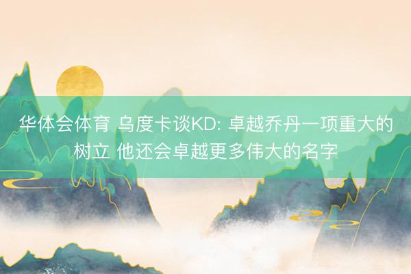 华体会体育 乌度卡谈KD: 卓越乔丹一项重大的树立 他还会卓越更多伟大的名字