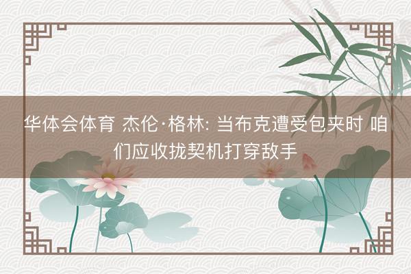 华体会体育 杰伦·格林: 当布克遭受包夹时 咱们应收拢契机打穿敌手