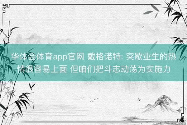 华体会体育app官网 戴格诺特: 突歇业生的热情很容易上面 但咱们把斗志动荡为实施力