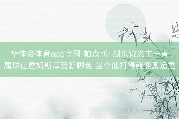 华体会体育app官网 帕森斯: 湖东说念主一直赢球让詹姆斯享受新脚色 当今他打得就像奥运詹