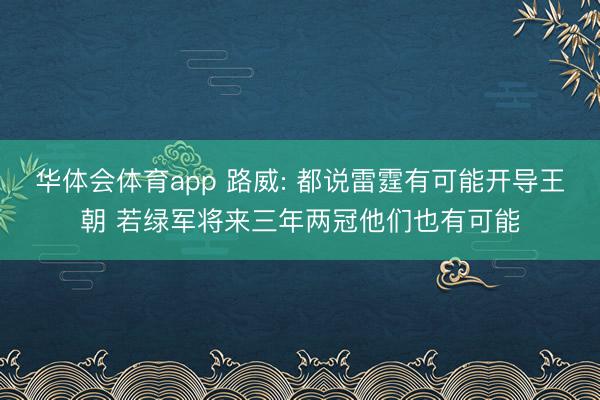 华体会体育app 路威: 都说雷霆有可能开导王朝 若绿军将来三年两冠他们也有可能