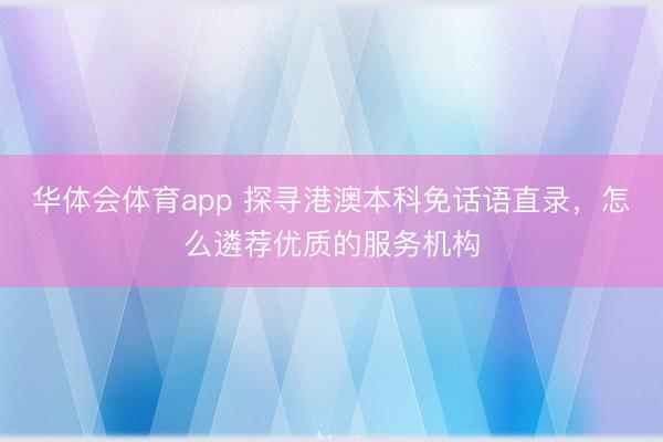 华体会体育app 探寻港澳本科免话语直录，怎么遴荐优质的服务机构