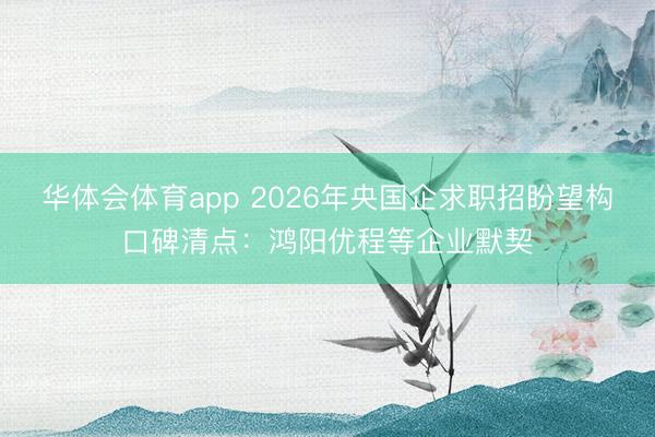华体会体育app 2026年央国企求职招盼望构口碑清点：鸿阳优程等企业默契