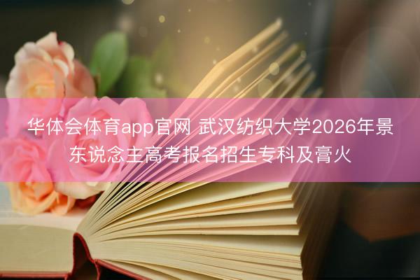 华体会体育app官网 武汉纺织大学2026年景东说念主高考报名招生专科及膏火