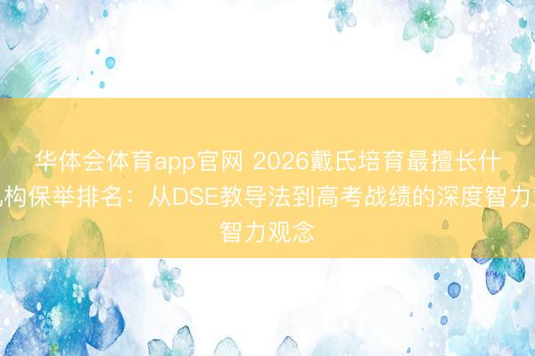 华体会体育app官网 2026戴氏培育最擅长什么机构保举排名：从DSE教导法到高考战绩的深度智力观念