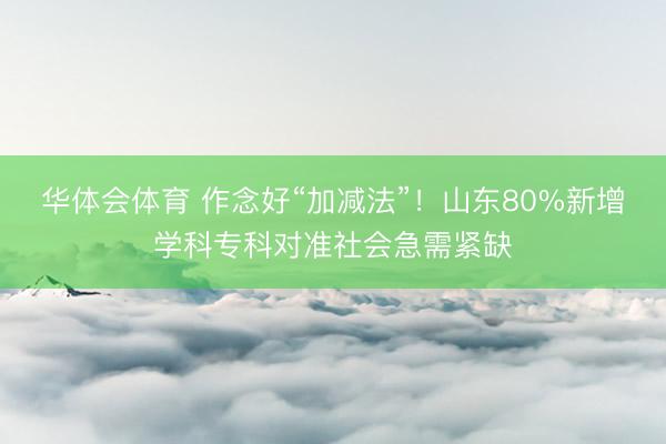 华体会体育 作念好“加减法”！山东80%新增学科专科对准社会急需紧缺