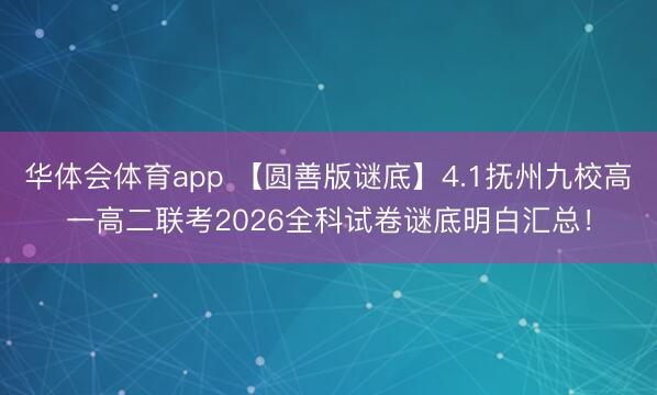 华体会体育app 【圆善版谜底】4.1抚州九校高一高二联考2026全科试卷谜底明白汇总！