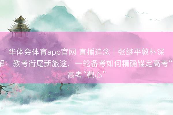 华体会体育app官网 直播追念｜张继平敦朴深度拆解：教考衔尾新旅途，一轮备考如何精确锚定高考“靶心”