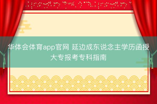 华体会体育app官网 延边成东说念主学历函授大专报考专科指南