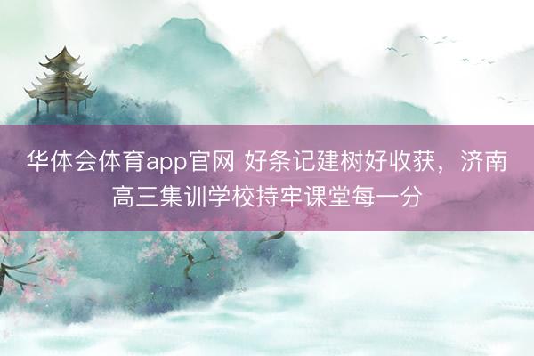 华体会体育app官网 好条记建树好收获，济南高三集训学校持牢课堂每一分