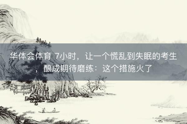 华体会体育 7小时，让一个慌乱到失眠的考生，酿成期待磨练：这个措施火了