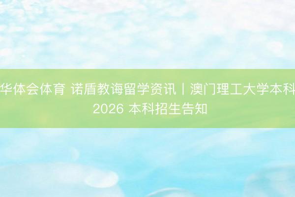 华体会体育 诺盾教诲留学资讯丨澳门理工大学本科 2026 本科招生告知