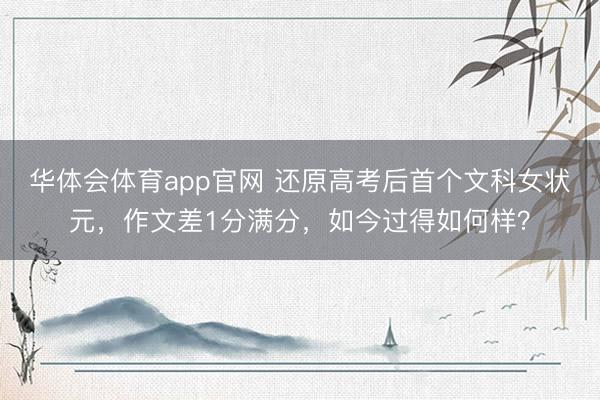 华体会体育app官网 还原高考后首个文科女状元，作文差1分满分，如今过得如何样？
