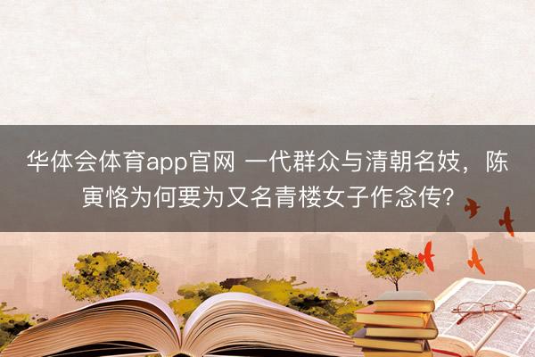 华体会体育app官网 一代群众与清朝名妓，陈寅恪为何要为又名青楼女子作念传？