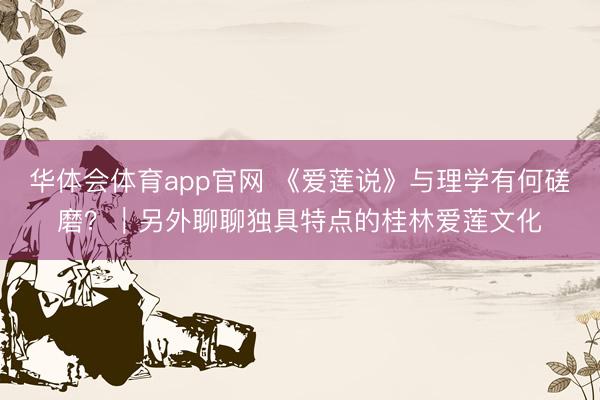 华体会体育app官网 《爱莲说》与理学有何磋磨？｜另外聊聊独具特点的桂林爱莲文化